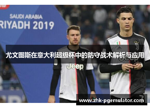 尤文图斯在意大利超级杯中的防守战术解析与应用