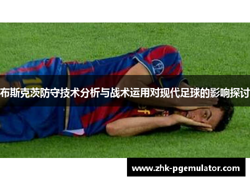 布斯克茨防守技术分析与战术运用对现代足球的影响探讨