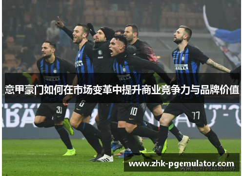 意甲豪门如何在市场变革中提升商业竞争力与品牌价值
