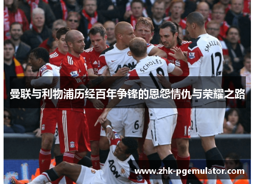 曼联与利物浦历经百年争锋的恩怨情仇与荣耀之路