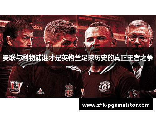 曼联与利物浦谁才是英格兰足球历史的真正王者之争