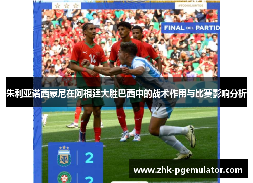 朱利亚诺西蒙尼在阿根廷大胜巴西中的战术作用与比赛影响分析