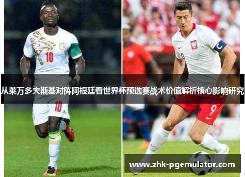 从莱万多夫斯基对阵阿根廷看世界杯预选赛战术价值解析核心影响研究