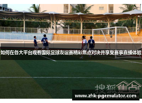 如何在各大平台观看国际足球友谊赛精彩焦点对决并享受赛事直播体验