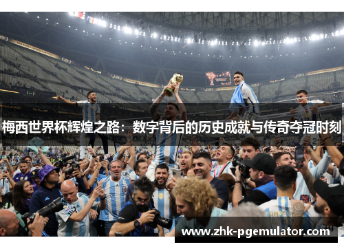 梅西世界杯辉煌之路：数字背后的历史成就与传奇夺冠时刻