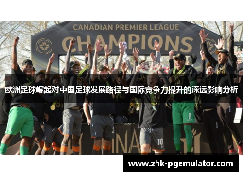 欧洲足球崛起对中国足球发展路径与国际竞争力提升的深远影响分析