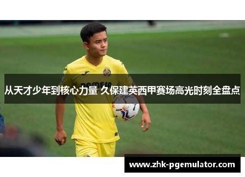 从天才少年到核心力量 久保建英西甲赛场高光时刻全盘点 从天才少年到核心力量 久保建英西甲赛场高光时刻全盘点