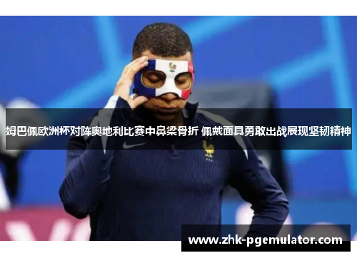 姆巴佩欧洲杯对阵奥地利比赛中鼻梁骨折 佩戴面具勇敢出战展现坚韧精神