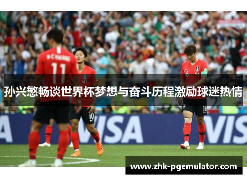 孙兴慜畅谈世界杯梦想与奋斗历程激励球迷热情