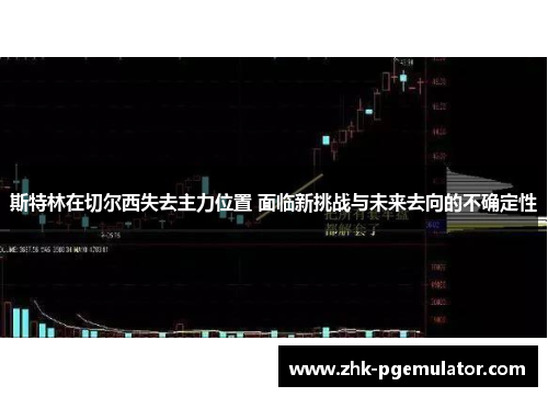 斯特林在切尔西失去主力位置 面临新挑战与未来去向的不确定性