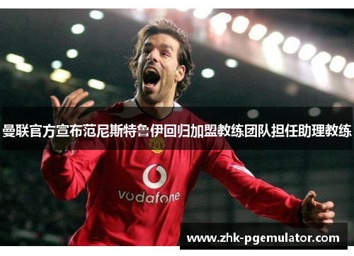 曼联官方宣布范尼斯特鲁伊回归加盟教练团队担任助理教练 曼联官方宣布范尼斯特鲁伊回归加盟教练团队担任助理教练
