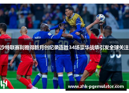 沙特联赛利雅得新月创纪录连胜34场豪华战绩引发全球关注 沙特联赛利雅得新月创纪录连胜34场豪华战绩引发全球关注