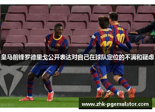 皇马前锋罗德里戈公开表达对自己在球队定位的不满和疑虑