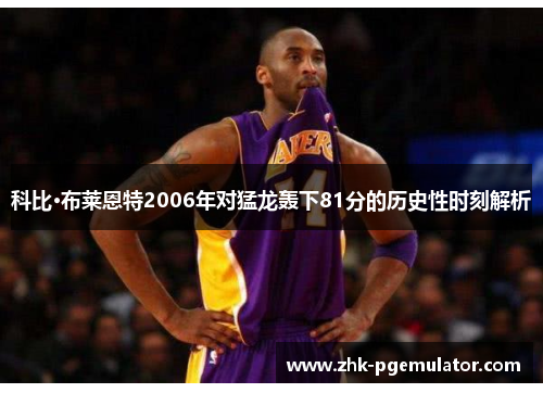 科比·布莱恩特2006年对猛龙轰下81分的历史性时刻解析 科比·布莱恩特2006年对猛龙轰下81分的历史性时刻解析