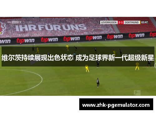 维尔茨持续展现出色状态 成为足球界新一代超级新星