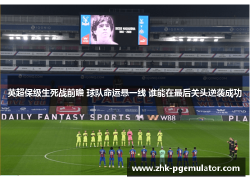 英超保级生死战前瞻 球队命运悬一线 谁能在最后关头逆袭成功