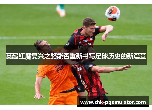 英超红魔复兴之路能否重新书写足球历史的新篇章