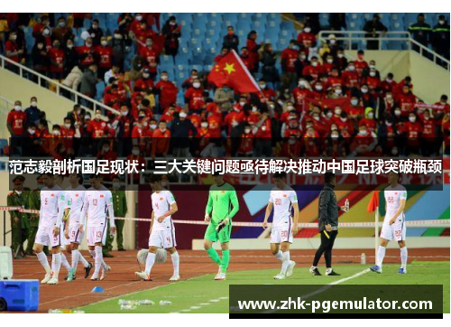 范志毅剖析国足现状：三大关键问题亟待解决推动中国足球突破瓶颈