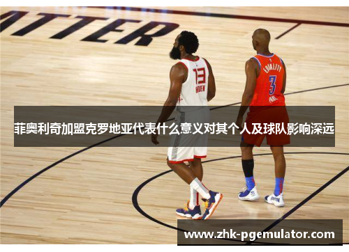 菲奥利奇加盟克罗地亚代表什么意义对其个人及球队影响深远