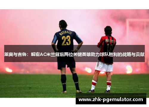 莱奥与吉鲁：解密AC米兰背后两位关键英雄助力球队胜利的战略与贡献