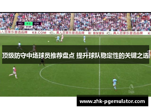 顶级防守中场球员推荐盘点 提升球队稳定性的关键之选