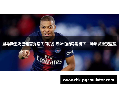 皇马新王姆巴佩首秀错失良机引热议伯纳乌期待下一场爆发重现巨星 皇马新王姆巴佩首秀错失良机引热议伯纳乌期待下一场爆发重现巨星