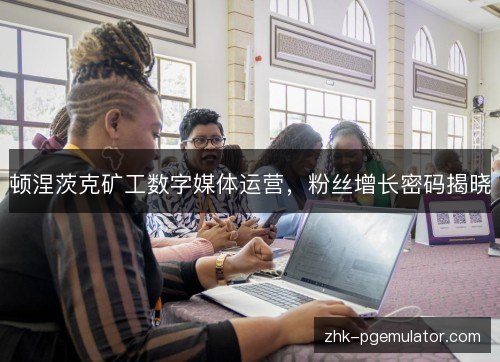 顿涅茨克矿工数字媒体运营,粉丝增长密码揭晓 顿涅茨克矿工数字媒体运营,粉丝增长密码揭晓