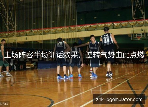 主场阵容半场训话效果，逆转气势由此点燃