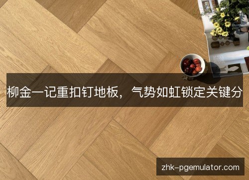 柳金一记重扣钉地板,气势如虹锁定关键分 柳金一记重扣钉地板,气势如虹锁定关键分